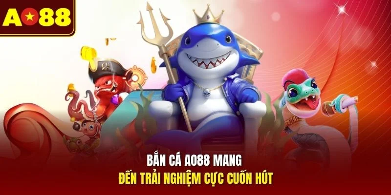 Bắn cá AO88 mang đến trải nghiệm cực cuốn hút